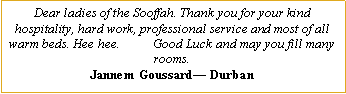 Text Box: Dear ladies of the Sooffah. Thank you for your kind hospitality, hard work, professional service and most of all warm beds. Hee hee.          Good Luck and may you fill many rooms.Jannem Goussard� Durban