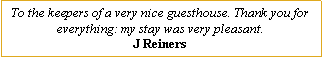 Text Box: To the keepers of a very nice guesthouse. Thank you for everything: my stay was very pleasant.J Reiners